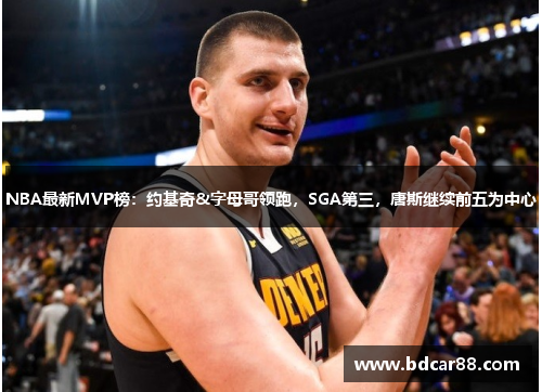 NBA最新MVP榜：约基奇&字母哥领跑，SGA第三，唐斯继续前五为中心